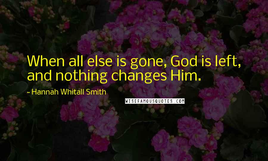 Hannah Whitall Smith Quotes: When all else is gone, God is left, and nothing changes Him.