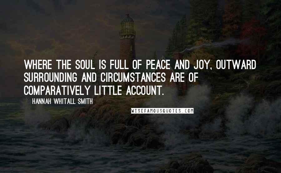 Hannah Whitall Smith Quotes: Where the soul is full of peace and joy, outward surrounding and circumstances are of comparatively little account.