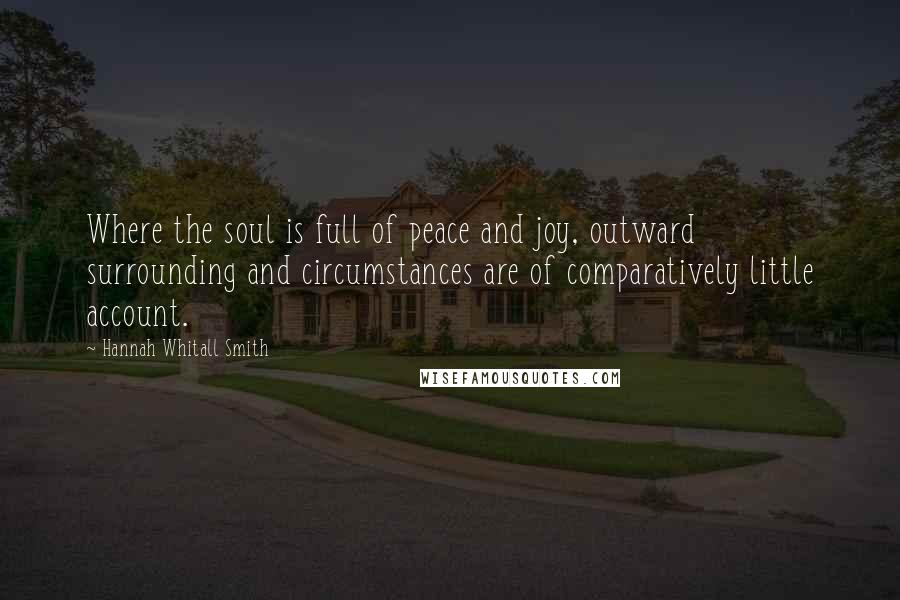 Hannah Whitall Smith Quotes: Where the soul is full of peace and joy, outward surrounding and circumstances are of comparatively little account.