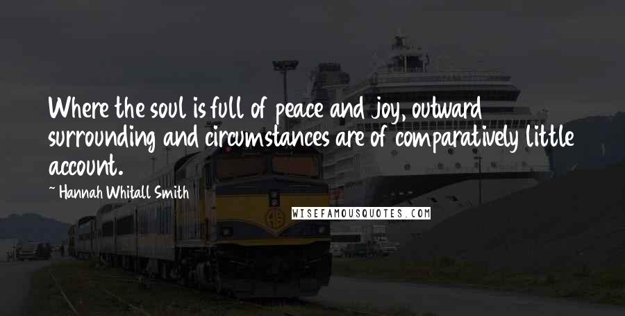 Hannah Whitall Smith Quotes: Where the soul is full of peace and joy, outward surrounding and circumstances are of comparatively little account.