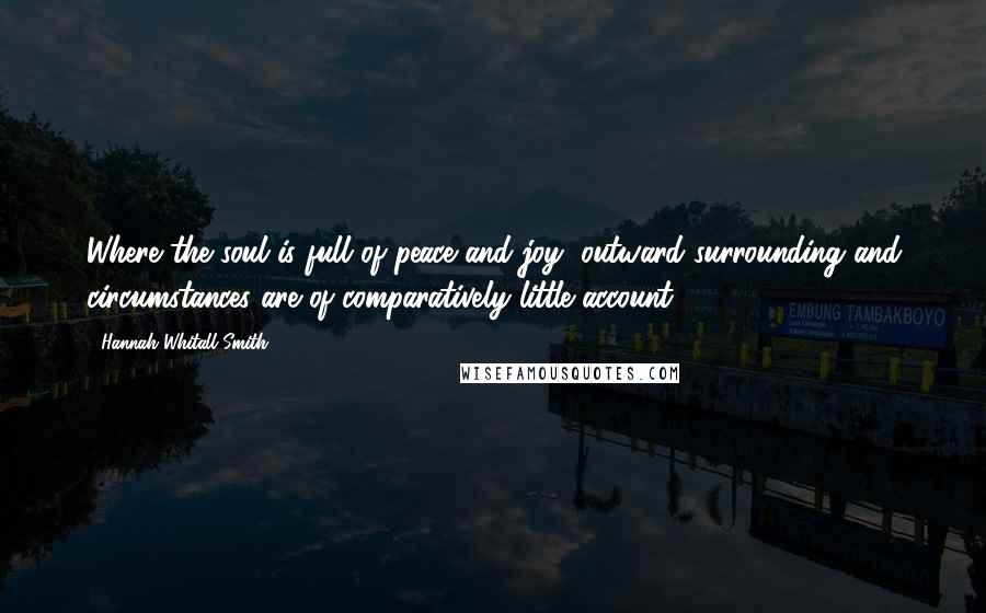 Hannah Whitall Smith Quotes: Where the soul is full of peace and joy, outward surrounding and circumstances are of comparatively little account.