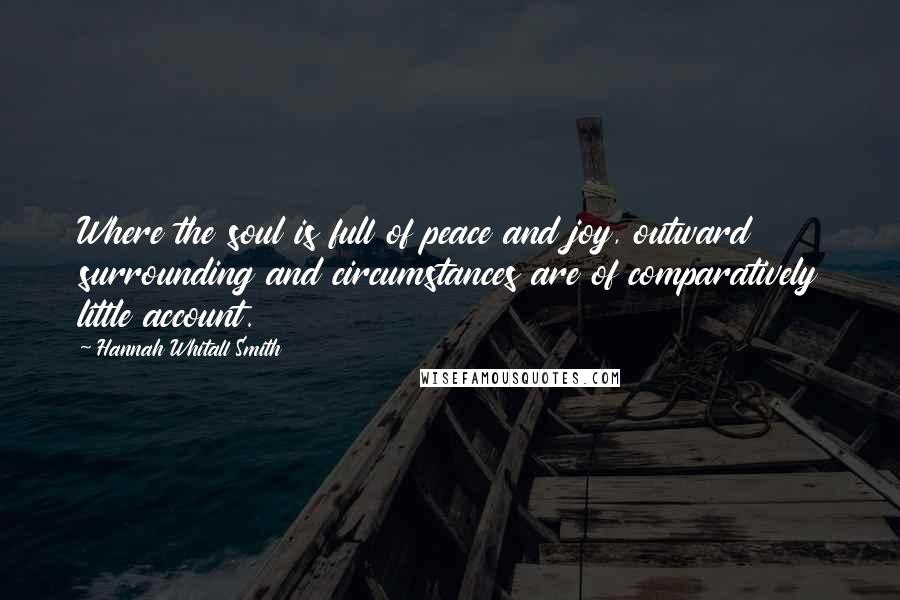 Hannah Whitall Smith Quotes: Where the soul is full of peace and joy, outward surrounding and circumstances are of comparatively little account.