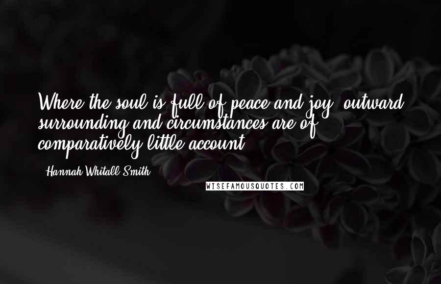 Hannah Whitall Smith Quotes: Where the soul is full of peace and joy, outward surrounding and circumstances are of comparatively little account.