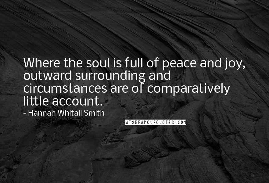 Hannah Whitall Smith Quotes: Where the soul is full of peace and joy, outward surrounding and circumstances are of comparatively little account.