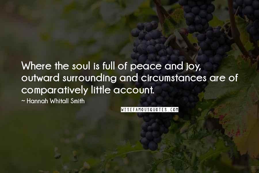 Hannah Whitall Smith Quotes: Where the soul is full of peace and joy, outward surrounding and circumstances are of comparatively little account.