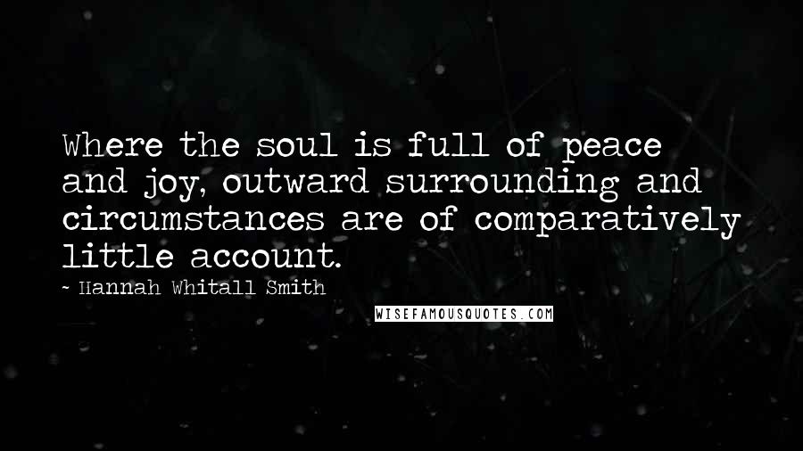 Hannah Whitall Smith Quotes: Where the soul is full of peace and joy, outward surrounding and circumstances are of comparatively little account.