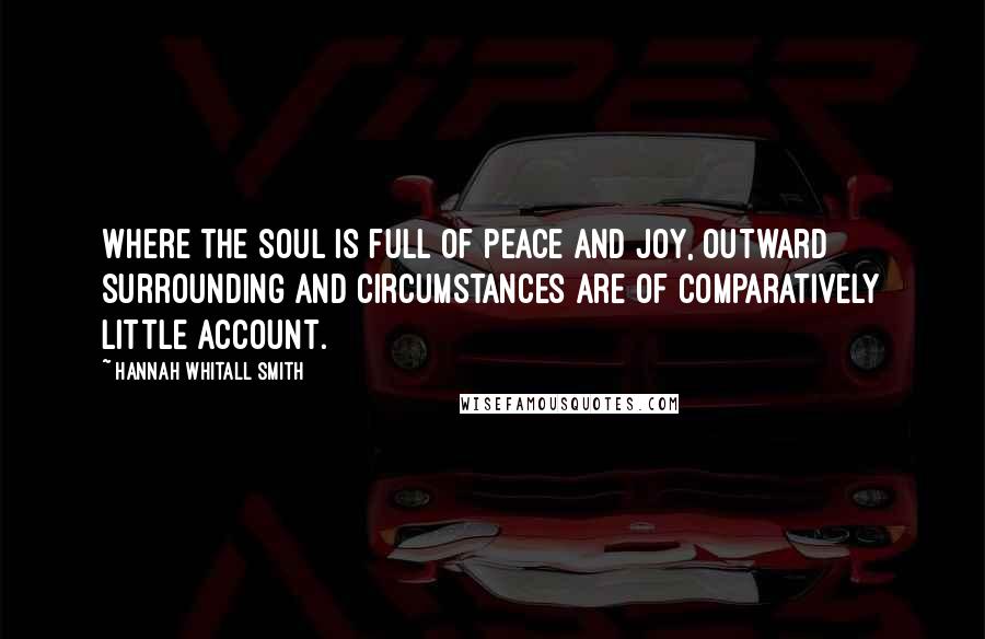 Hannah Whitall Smith Quotes: Where the soul is full of peace and joy, outward surrounding and circumstances are of comparatively little account.
