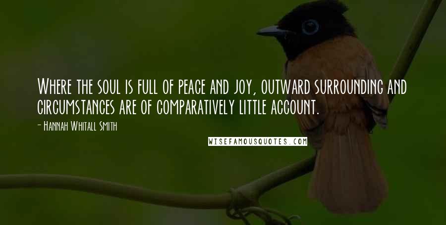 Hannah Whitall Smith Quotes: Where the soul is full of peace and joy, outward surrounding and circumstances are of comparatively little account.