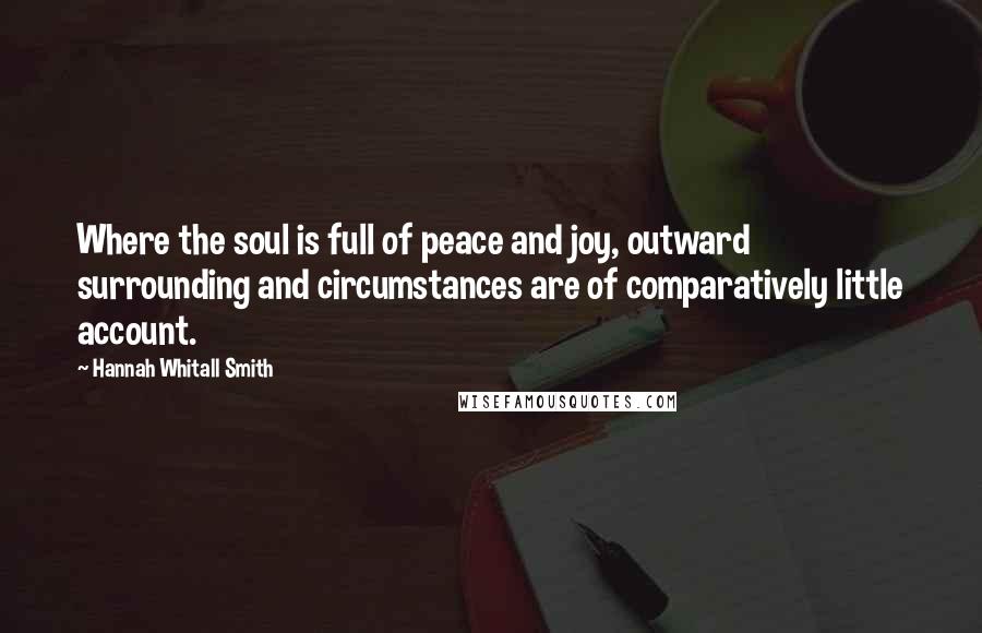 Hannah Whitall Smith Quotes: Where the soul is full of peace and joy, outward surrounding and circumstances are of comparatively little account.