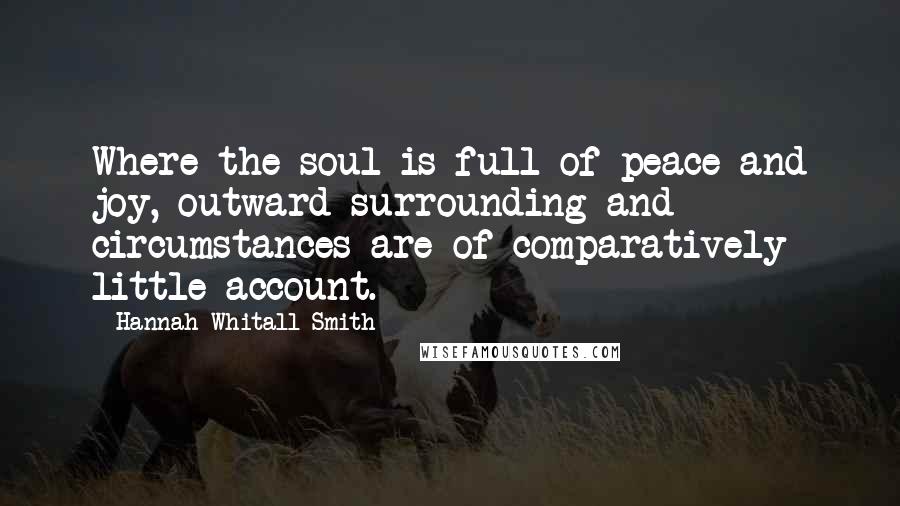 Hannah Whitall Smith Quotes: Where the soul is full of peace and joy, outward surrounding and circumstances are of comparatively little account.