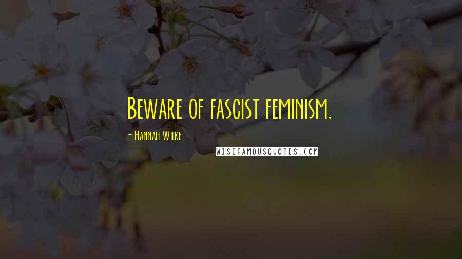 Hannah Wilke Quotes: Beware of fascist feminism.