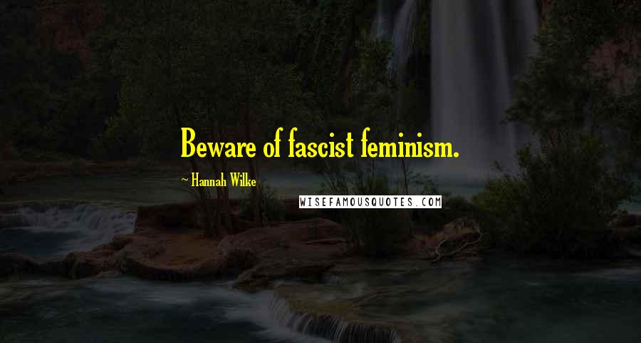 Hannah Wilke Quotes: Beware of fascist feminism.