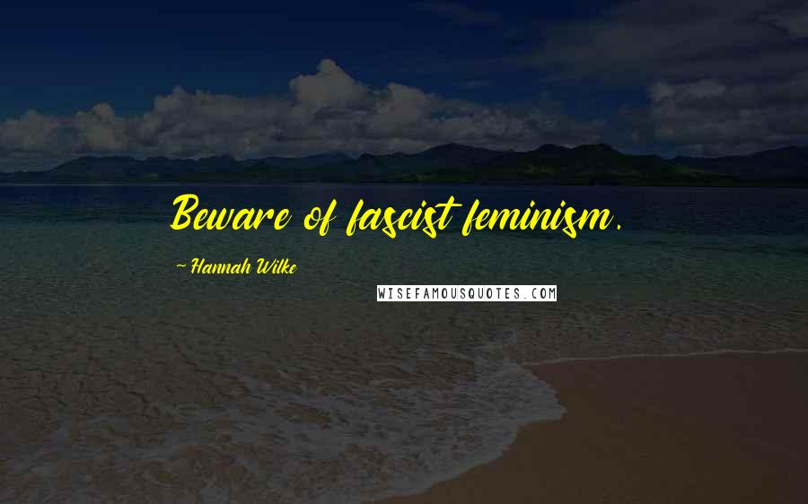 Hannah Wilke Quotes: Beware of fascist feminism.