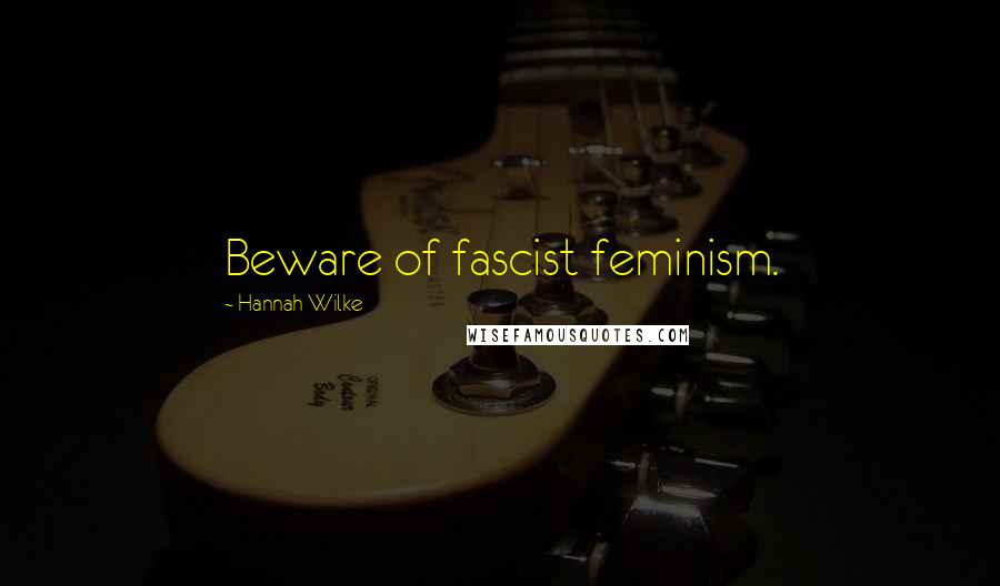 Hannah Wilke Quotes: Beware of fascist feminism.
