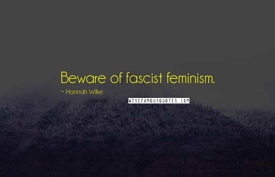 Hannah Wilke Quotes: Beware of fascist feminism.