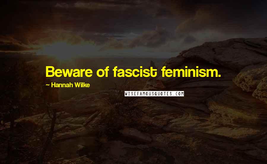 Hannah Wilke Quotes: Beware of fascist feminism.