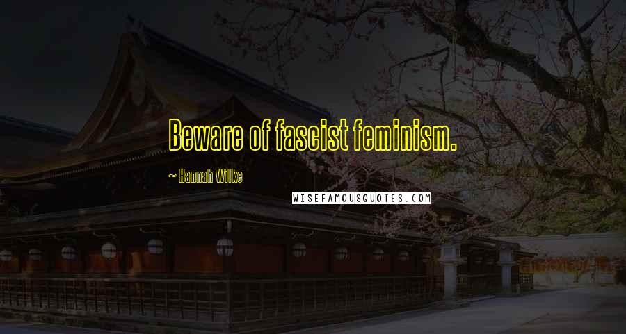 Hannah Wilke Quotes: Beware of fascist feminism.