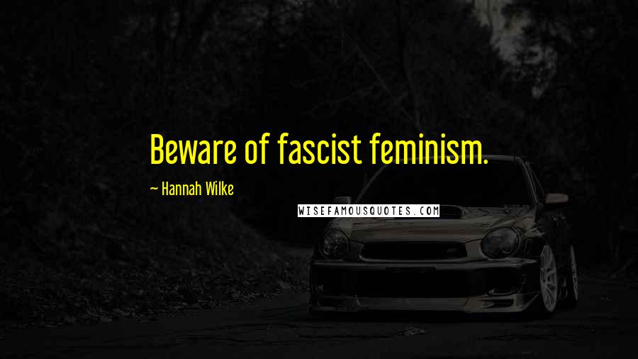 Hannah Wilke Quotes: Beware of fascist feminism.