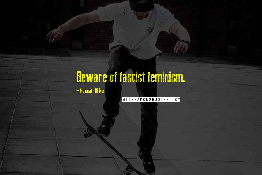 Hannah Wilke Quotes: Beware of fascist feminism.