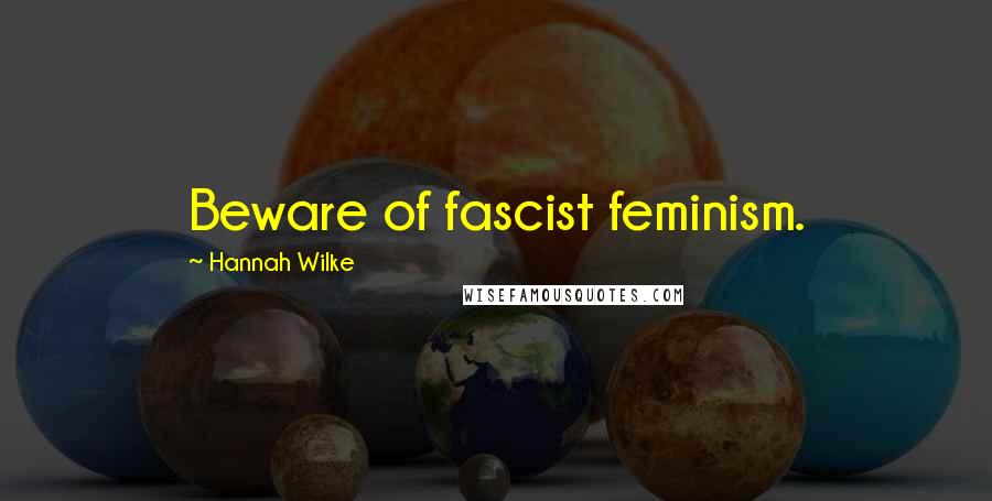 Hannah Wilke Quotes: Beware of fascist feminism.
