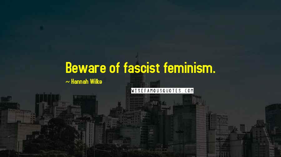 Hannah Wilke Quotes: Beware of fascist feminism.