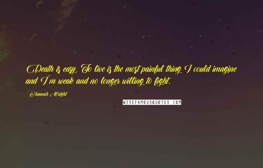 Hannah Wright Quotes: Death is easy. To live is the most painful thing I could imagine and I'm weak and no longer willing to fight.