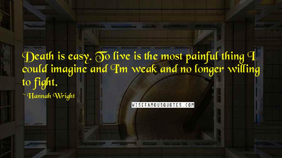 Hannah Wright Quotes: Death is easy. To live is the most painful thing I could imagine and I'm weak and no longer willing to fight.