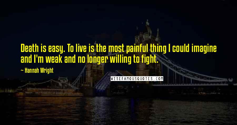 Hannah Wright Quotes: Death is easy. To live is the most painful thing I could imagine and I'm weak and no longer willing to fight.