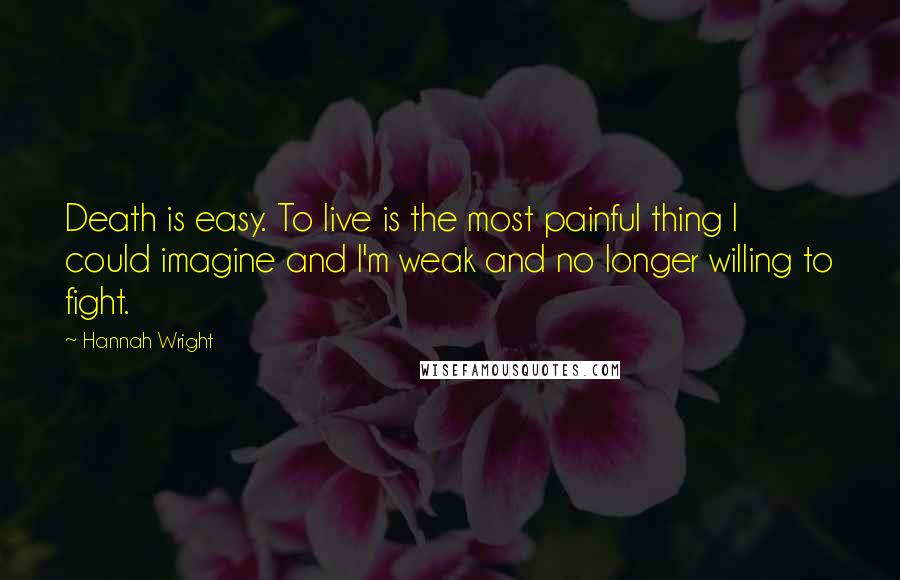 Hannah Wright Quotes: Death is easy. To live is the most painful thing I could imagine and I'm weak and no longer willing to fight.