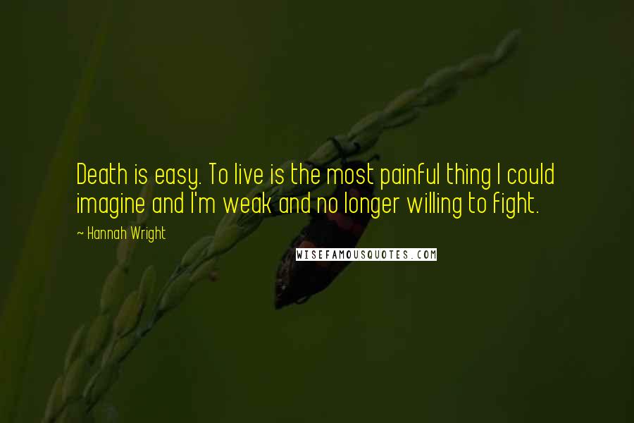 Hannah Wright Quotes: Death is easy. To live is the most painful thing I could imagine and I'm weak and no longer willing to fight.