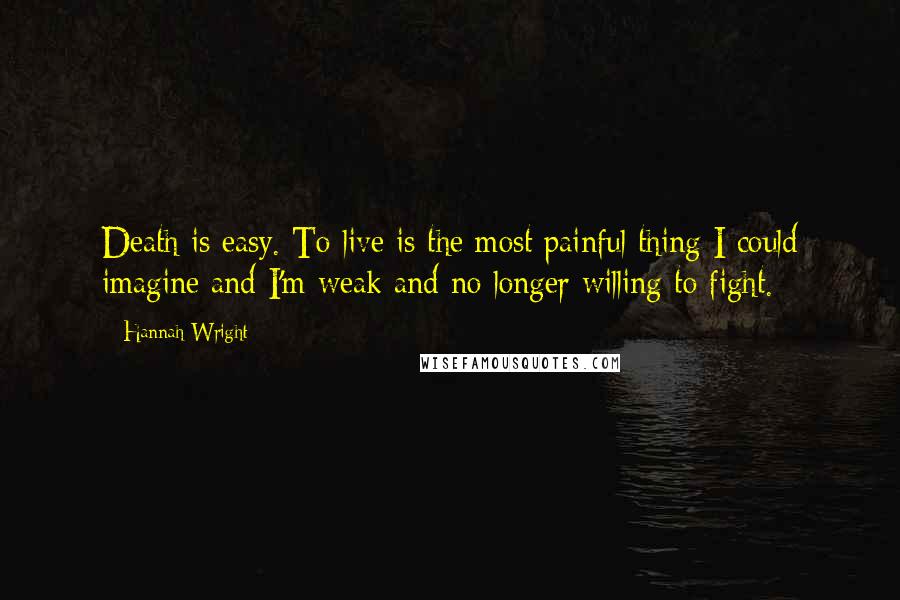 Hannah Wright Quotes: Death is easy. To live is the most painful thing I could imagine and I'm weak and no longer willing to fight.