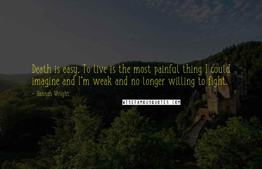 Hannah Wright Quotes: Death is easy. To live is the most painful thing I could imagine and I'm weak and no longer willing to fight.