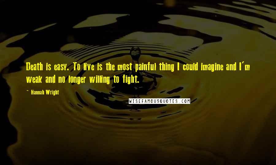 Hannah Wright Quotes: Death is easy. To live is the most painful thing I could imagine and I'm weak and no longer willing to fight.