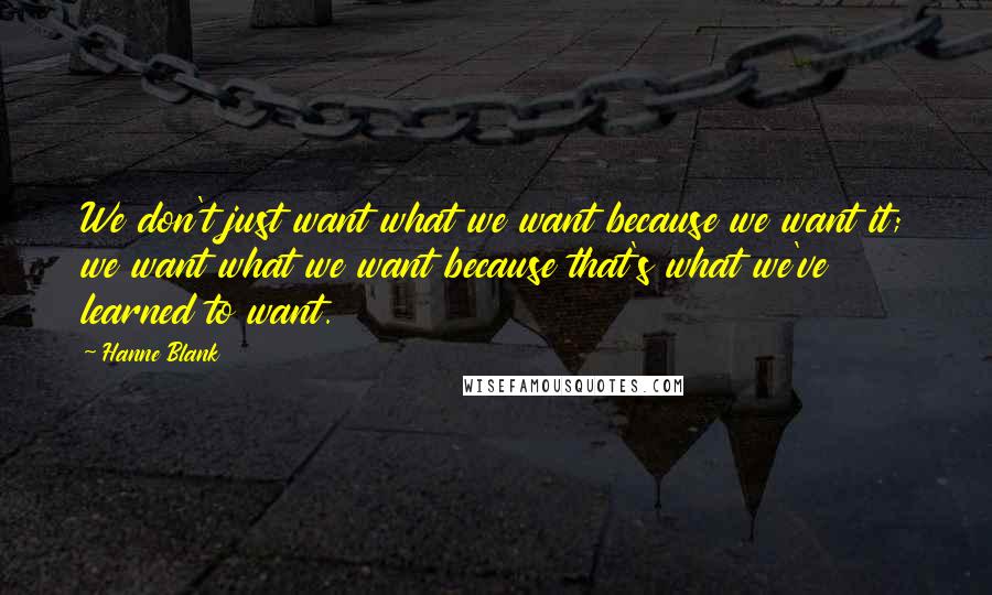 Hanne Blank Quotes: We don't just want what we want because we want it; we want what we want because that's what we've learned to want.