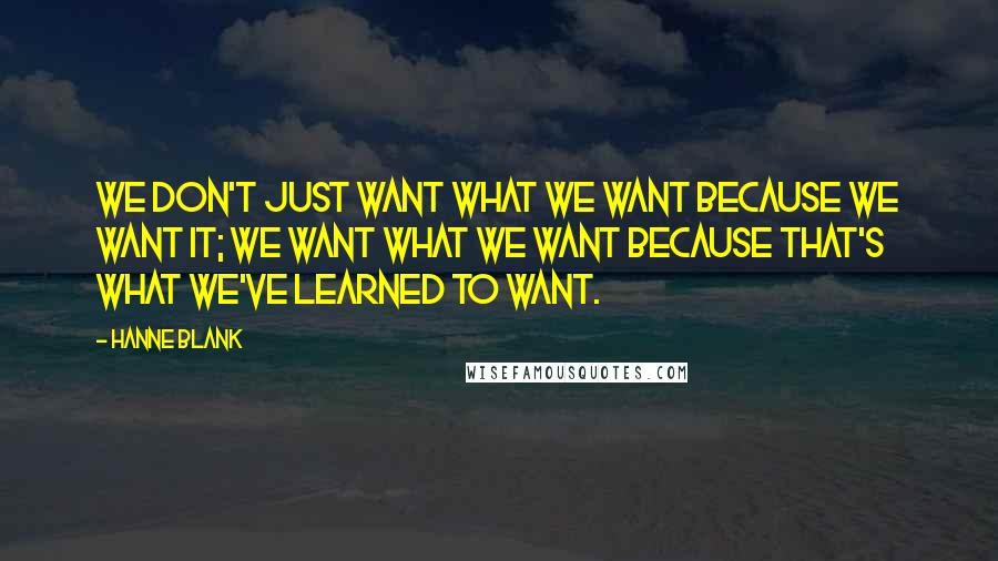 Hanne Blank Quotes: We don't just want what we want because we want it; we want what we want because that's what we've learned to want.