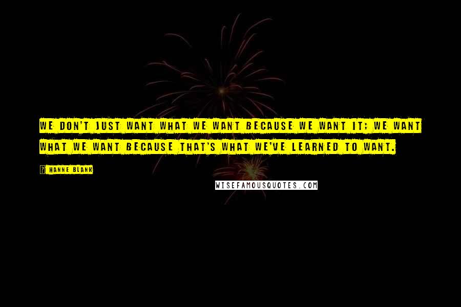 Hanne Blank Quotes: We don't just want what we want because we want it; we want what we want because that's what we've learned to want.