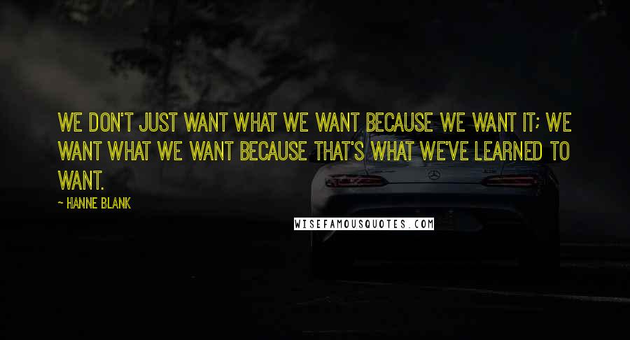 Hanne Blank Quotes: We don't just want what we want because we want it; we want what we want because that's what we've learned to want.