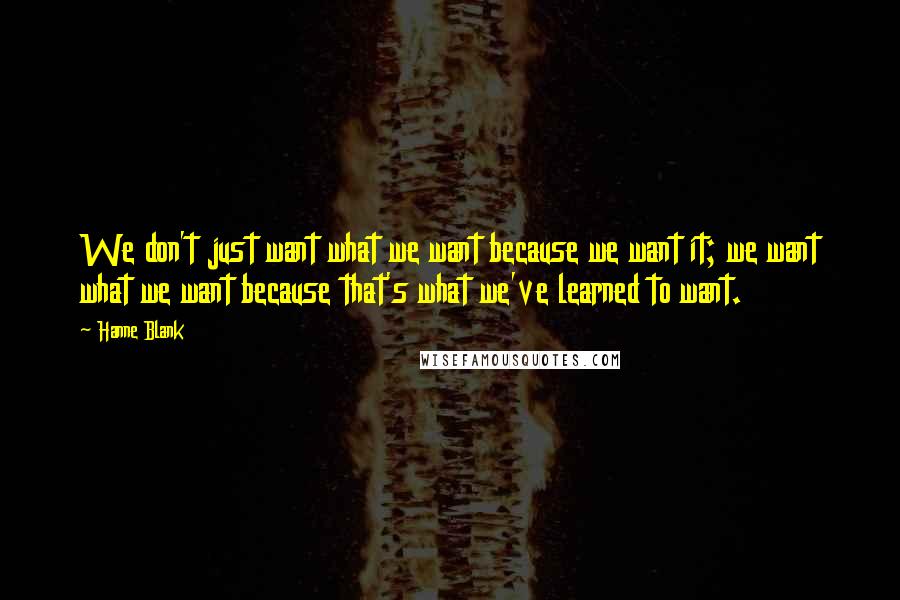 Hanne Blank Quotes: We don't just want what we want because we want it; we want what we want because that's what we've learned to want.