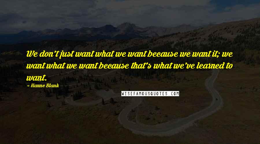 Hanne Blank Quotes: We don't just want what we want because we want it; we want what we want because that's what we've learned to want.