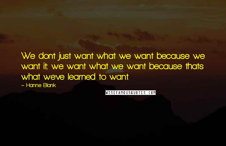 Hanne Blank Quotes: We don't just want what we want because we want it; we want what we want because that's what we've learned to want.