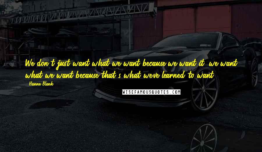 Hanne Blank Quotes: We don't just want what we want because we want it; we want what we want because that's what we've learned to want.