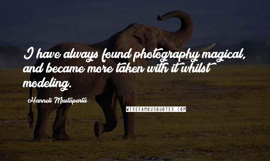 Hanneli Mustaparta Quotes: I have always found photography magical, and became more taken with it whilst modeling.