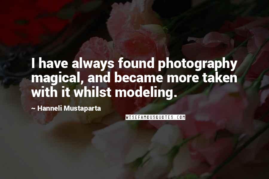Hanneli Mustaparta Quotes: I have always found photography magical, and became more taken with it whilst modeling.