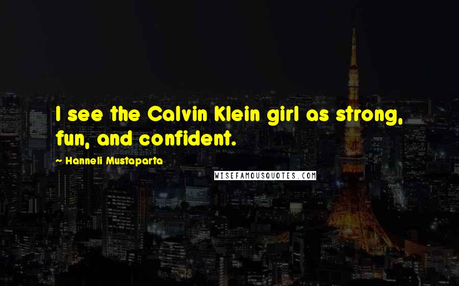 Hanneli Mustaparta Quotes: I see the Calvin Klein girl as strong, fun, and confident.