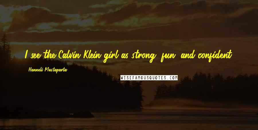 Hanneli Mustaparta Quotes: I see the Calvin Klein girl as strong, fun, and confident.