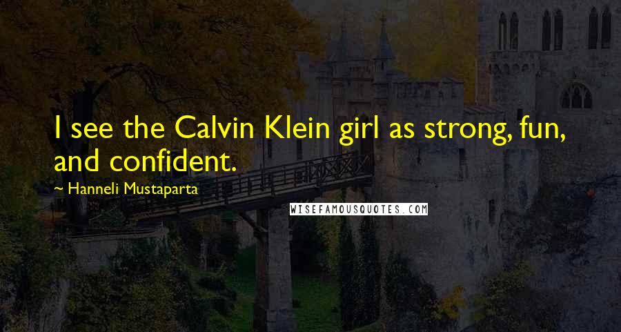 Hanneli Mustaparta Quotes: I see the Calvin Klein girl as strong, fun, and confident.