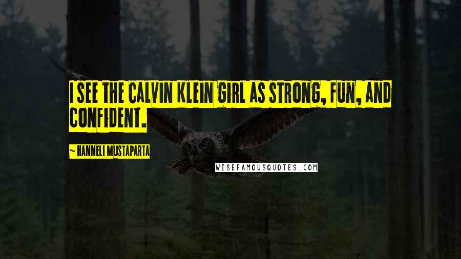 Hanneli Mustaparta Quotes: I see the Calvin Klein girl as strong, fun, and confident.