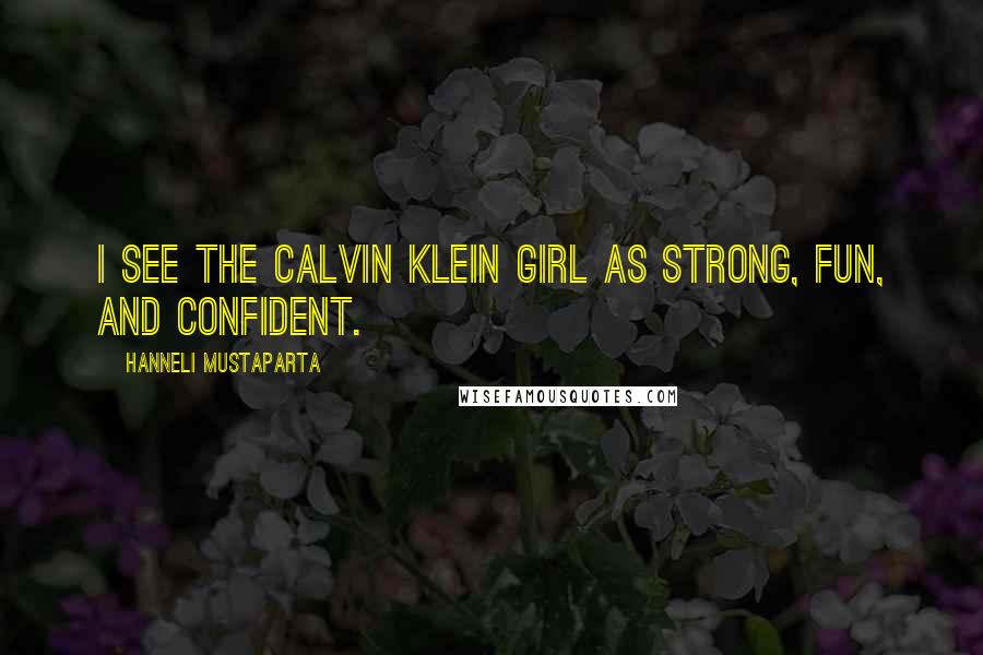 Hanneli Mustaparta Quotes: I see the Calvin Klein girl as strong, fun, and confident.