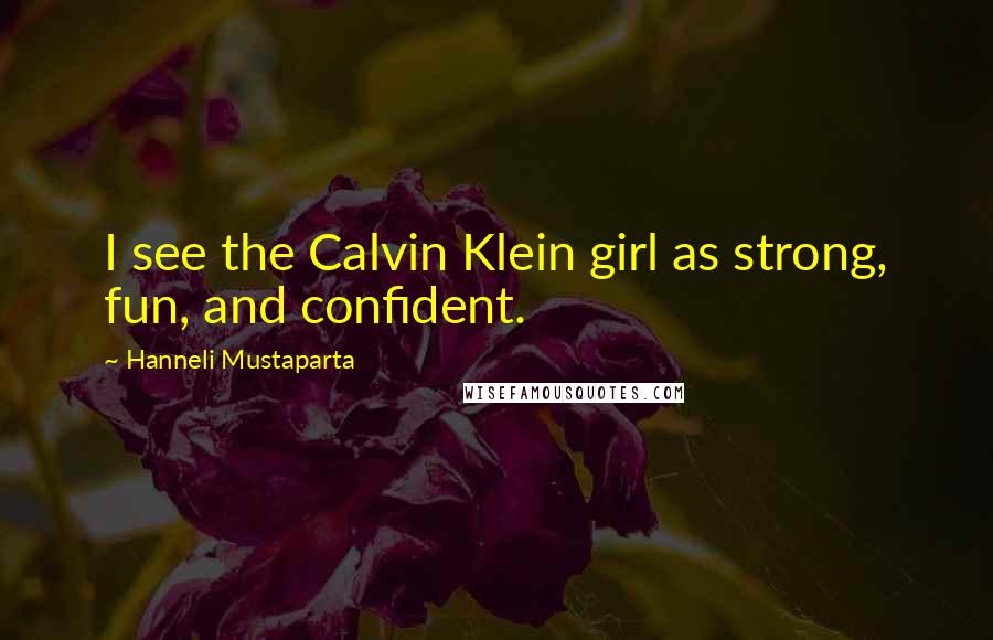 Hanneli Mustaparta Quotes: I see the Calvin Klein girl as strong, fun, and confident.