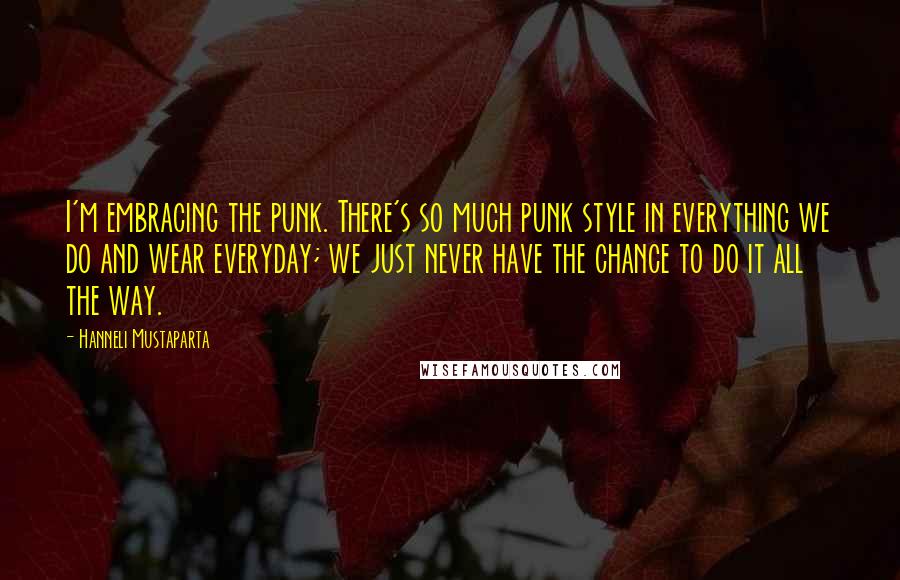 Hanneli Mustaparta Quotes: I'm embracing the punk. There's so much punk style in everything we do and wear everyday; we just never have the chance to do it all the way.